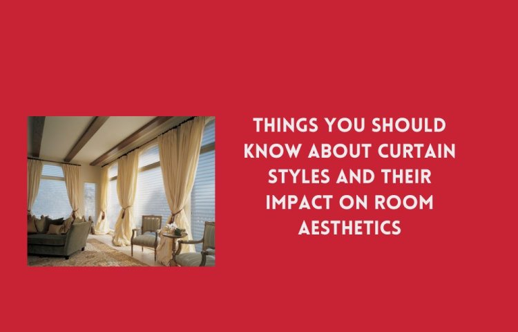 Things You Should Know About Curtain Styles and Their Impact on Room Aesthetics