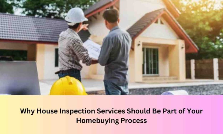 Why House Inspection Services Should Be Part of Your Homebuying Process