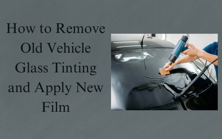 How to Remove Old Vehicle Glass Tinting and Apply New Film
