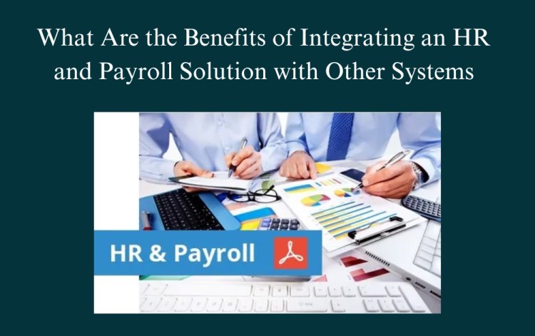 What Are the Benefits of Integrating an HR and Payroll Solution with Other Systems