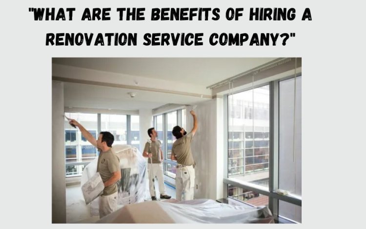 What Are the Benefits of Hiring a Renovation Service Company?