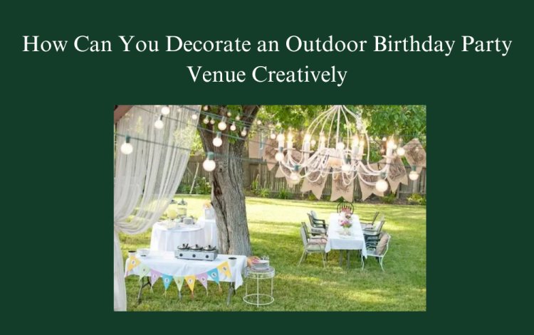 How Can You Decorate an Outdoor Birthday Party Venue Creatively