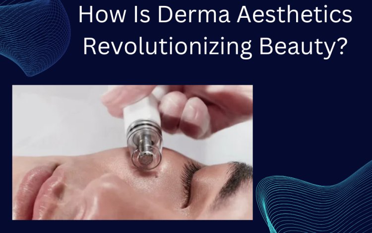 How Is Derma Aesthetics Revolutionizing Beauty?