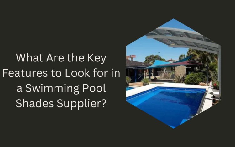 What Are the Key Features to Look for in a Swimming Pool Shades Supplier?