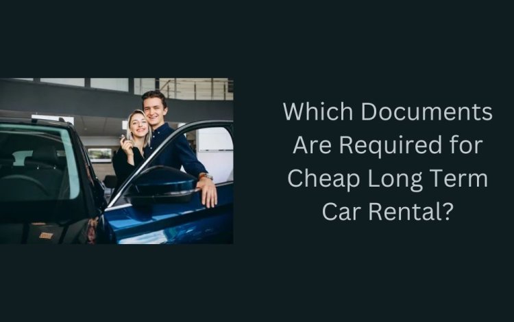 Which Documents Are Required for Cheap Long Term Car Rental?