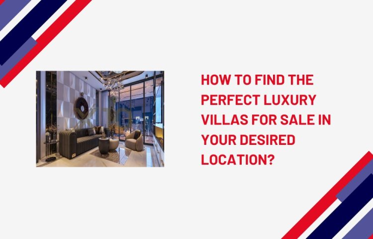 How to Find the Perfect Luxury Villas for Sale in Your Desired Location?