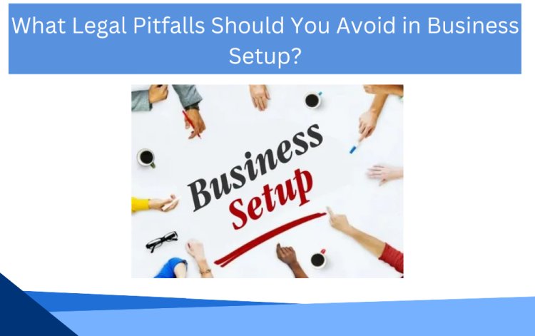 What Legal Pitfalls Should You Avoid in Business Setup?