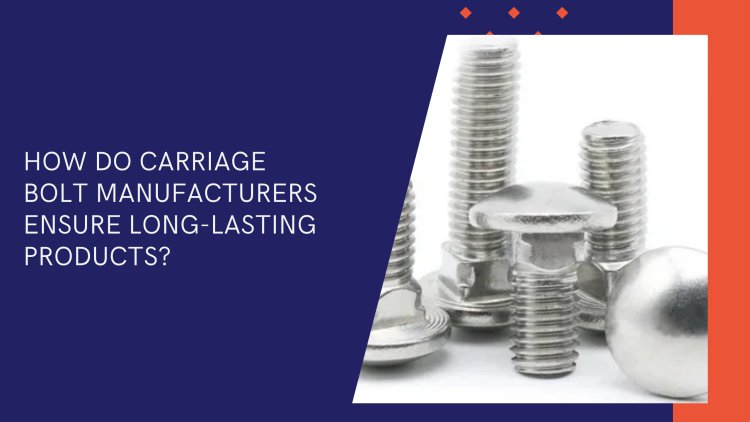 How Do Carriage Bolt Manufacturers Ensure Long-Lasting Products?