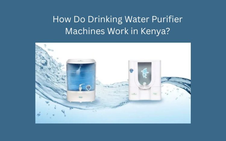 How Do Drinking Water Purifier Machines Work in Kenya?