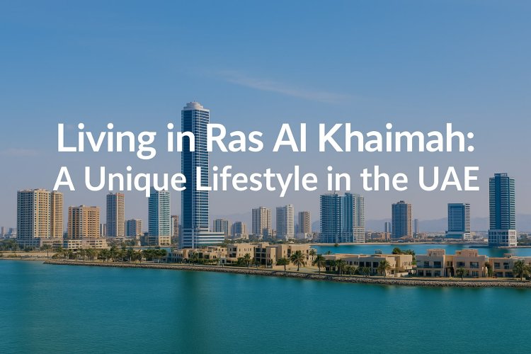 Living in Ras Al Khaimah: A Unique Lifestyle in the UAE