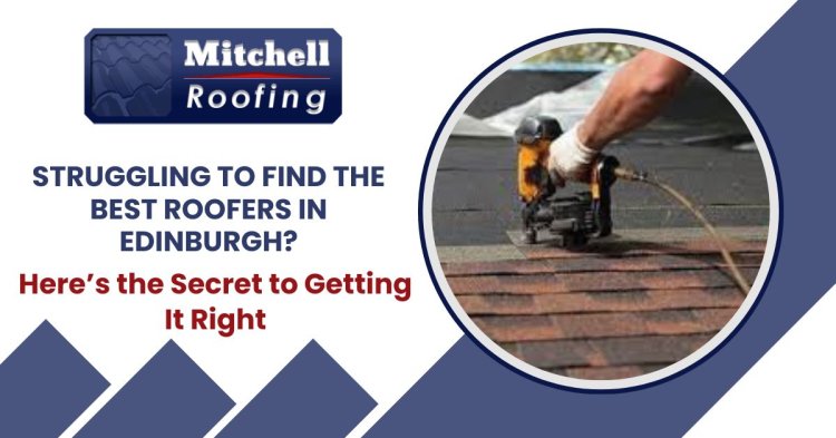 Struggling to Find the Best Roofers in Edinburgh? Here’s the Secret to Getting It Right