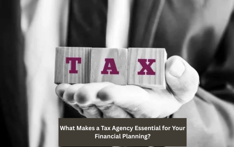What Makes a Tax Agency Essential for Your Financial Planning?