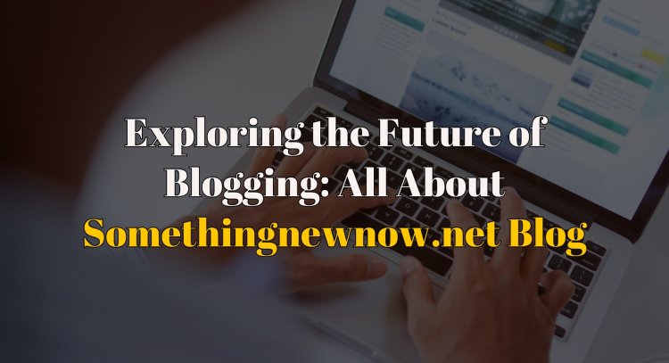 Exploring the Future of Blogging: All About Somethingnewnow.net Blog