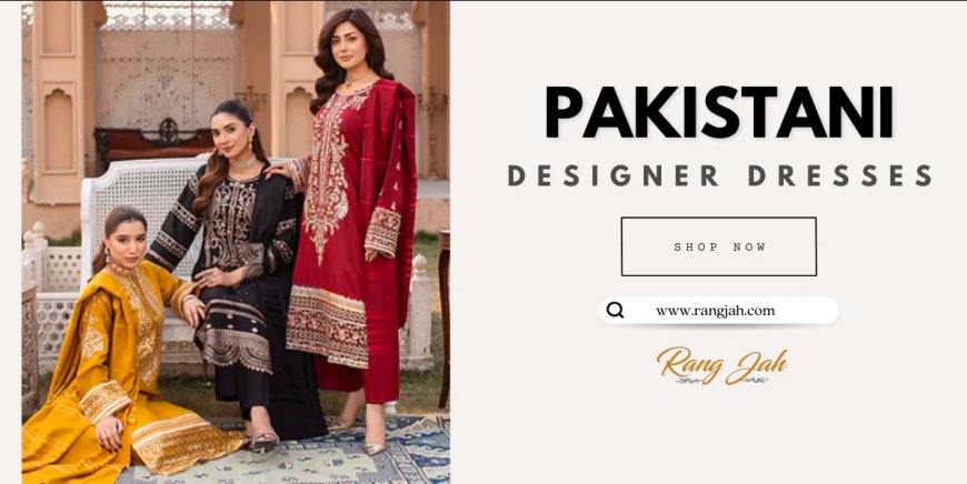 Why Fashion Lovers Choose Pakistani Designer Dresses at Rang Jah