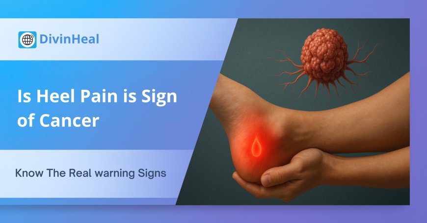 Persistent Heel Pain: Could It Be Cancer? Key Warning Signs & What to Do