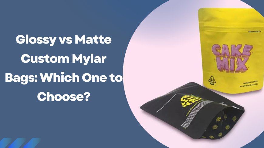 Glossy vs Matte Custom Mylar Bags: Which One to Choose?