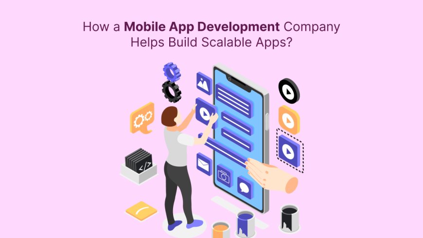 How a Mobile App Development Company Helps Build Scalable Apps?