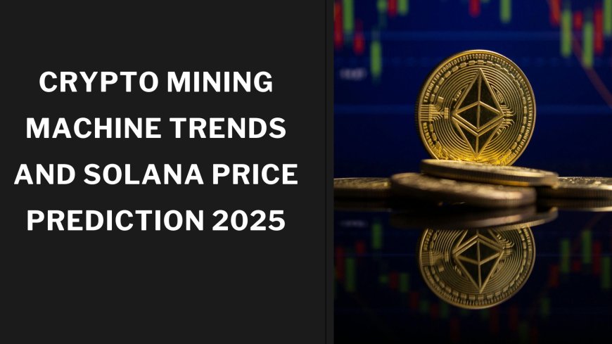 Crypto Mining Machine Trends and Solana Price Prediction 2025