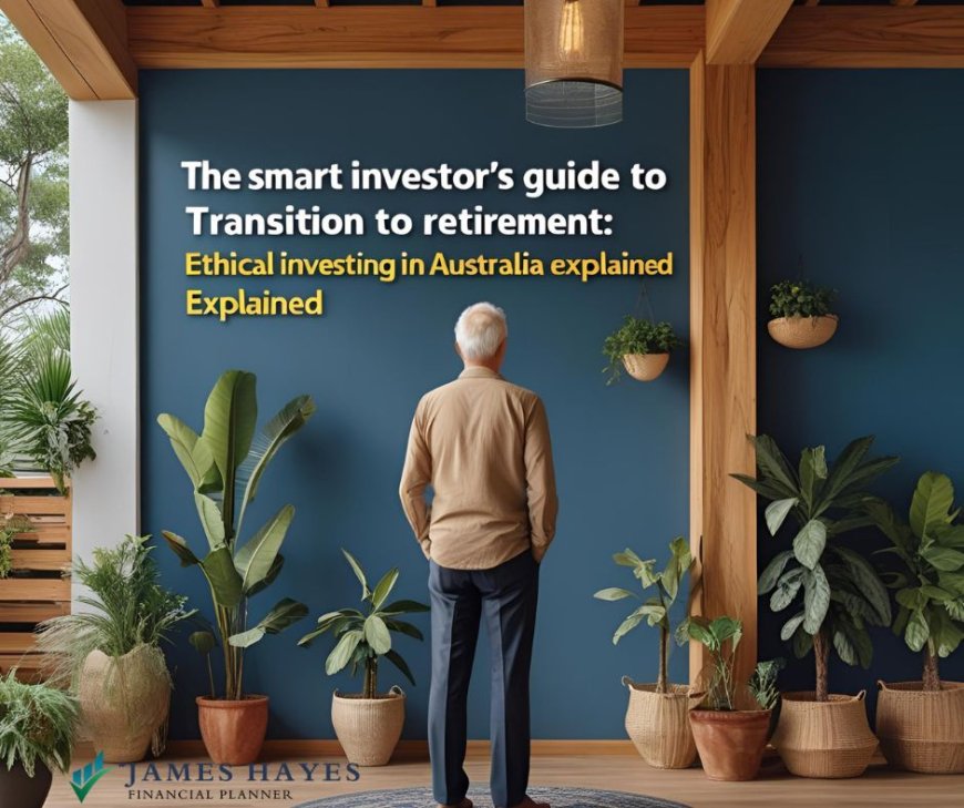 The Smart Investor’s Guide to the Transition to Retirement: Ethical Investing in Australia Explained