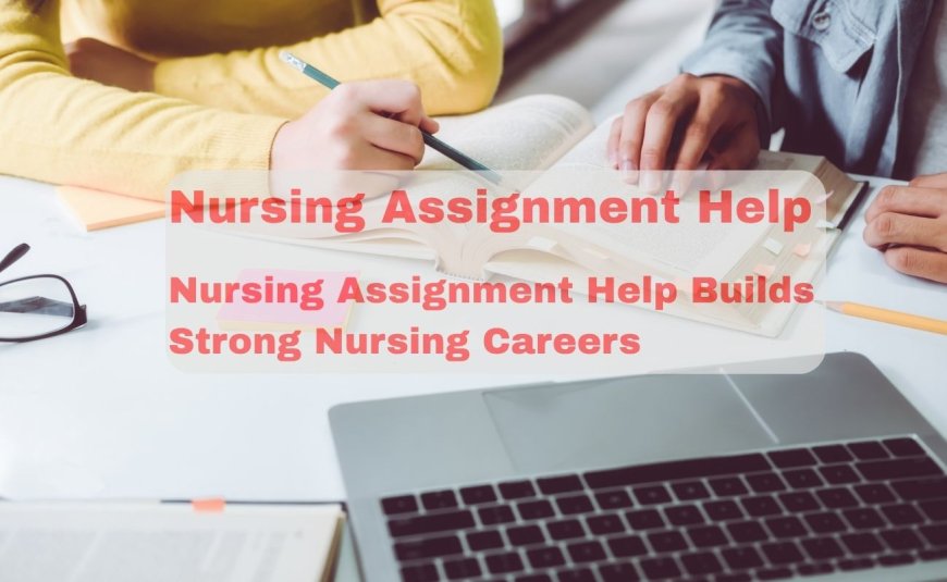 Nursing Assignment Help Builds Strong Nursing Careers