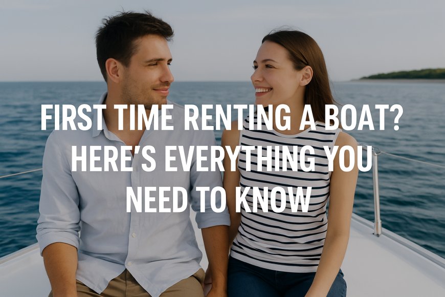 First Time Renting a Boat? Here’s Everything You Need to Know